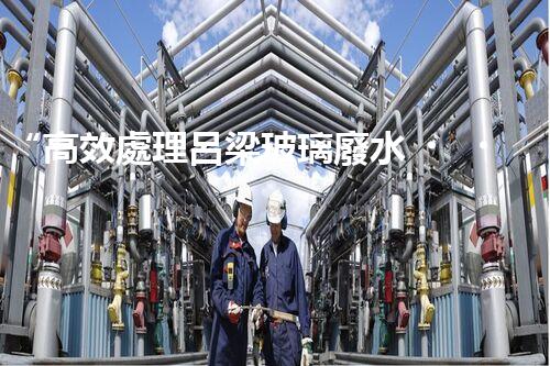 “高效處理呂梁玻璃廢水，保護(hù)環(huán)境共贏未來”